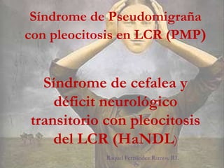 Síndrome de Pseudomigraña
con pleocitosis en LCR (PMP)


  Síndrome de cefalea y
    déficit neurológico
transitorio con pleocitosis
    del LCR (HaNDL)
            Raquel Fernández Ramos. R1.
 