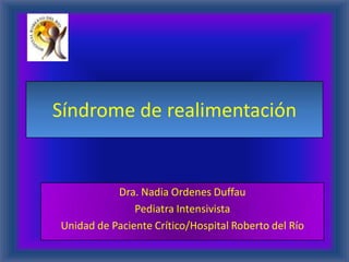 Síndrome de realimentación


           Dra. Nadia Ordenes Duffau
               Pediatra Intensivista
Unidad de Paciente Crítico/Hospital Roberto del Río
 
