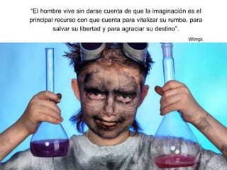 “La educación es el arma 
más potente para cambiar 
el mundo”. 
“El hombre vive sin darse cuenta de que la imaginación es el 
principal recurso con que cuenta para vitalizar su rumbo, para 
salvar su libertad y para agraciar su destino”. 
Nelson Mandela 
Wimpi 

