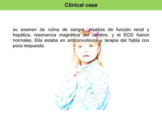 Clinical case 
su examen de rutina de sangre, pruebas de función renal y 
hepática, resonancia magnética del cerebro, y el ECG fueron 
normales. Ella estaba en anticonvulsivos y terapia del habla con 
poca respuesta. 
 