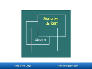 José María Olayo olayo.blogspot.com
Síndrome
de Rett
Glosario
 