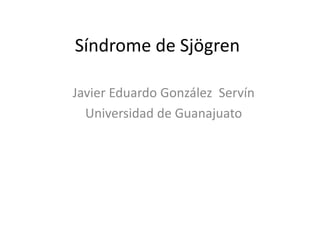 Síndrome de Sjögren
Javier Eduardo González Servín
Universidad de Guanajuato
 