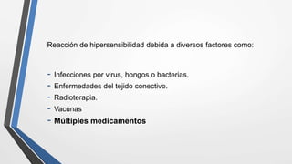 Reacción de hipersensibilidad debida a diversos factores como:
- Infecciones por virus, hongos o bacterias.
- Enfermedades del tejido conectivo.
- Radioterapia.
- Vacunas
- Múltiples medicamentos
 