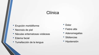 Clínica
• Erupción morbiliforme
• Necrosis de piel
• Náculas eritematosas violáceas
• Edema facial
• Tumefacción de la lengua
• Dolor
• Fiebre alta
• Adenomegalias
• Sibilancias
• Hipotensión
 