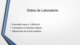 Datos de Laboratorio
• Eosinofilia mayor a 1.000/mm3.
• Linfocitosis con linfocitos atípicos.
• Alteraciones de función hepática.
 
