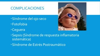 COMPLICACIONES 
Síndrome del ojo seco 
Fotofobia 
Ceguera 
Sepsis (Síndrome de respuesta inflamatoria 
sistemática) 
Síndrome de Estrés Postraumático 
 