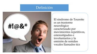 Definición


             El síndrome de Tourette
             es un trastorno
             neurológico
             caracterizado por
             movimientos repetitivos,
             estereotipados e
             involuntarios y la
             emisión de sonidos
             vocales llamados tics
 