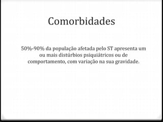 Comorbidades
50%-90% da população afetada pelo ST apresenta um
ou mais distúrbios psiquiátricos ou de
comportamento, com variação na sua gravidade.
 