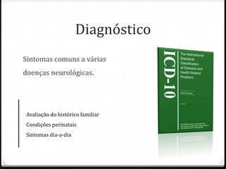 Diagnóstico
Sintomas comuns a várias
doenças neurológicas.
Avaliação do histórico familiar
Condições perinatais
Sintomas dia-a-dia
 