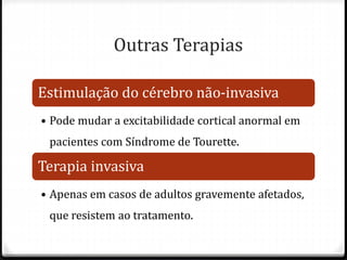 Outras Terapias
Estimulação do cérebro não-invasiva
• Pode mudar a excitabilidade cortical anormal em
pacientes com Síndrome de Tourette.
Terapia invasiva
• Apenas em casos de adultos gravemente afetados,
que resistem ao tratamento.
 