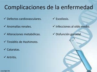 Complicaciones de la enfermedad
 Defectos cardiovasculares.    Escoliosis.

 Anomalías renales.            Infecciones al oído medio.

 Alteraciones metabólicas.     Disfunción gonadal.

 Tiroiditis de Hashimoto.

 Cataratas.

 Artritis.
 