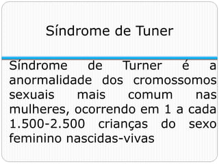 Síndrome de Tuner
Síndrome de Turner é a
anormalidade dos cromossomos
sexuais mais comum nas
mulheres, ocorrendo em 1 a cada
1.500-2.500 crianças do sexo
feminino nascidas-vivas
 
