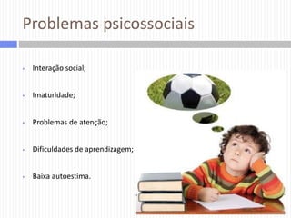 Problemas psicossociais


Interação social;



Imaturidade;



Problemas de atenção;



Dificuldades de aprendizagem;



Baixa autoestima.

 