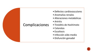 Complicaciones
• Defectos cardiovasculares
• Anomalías renales
• Alteraciones metabólicas
• Artritis
• Tiroiditis de Hashimoto
• Cataratas
• Escoliosis
• Infección oído medio
• Disfunción gonadal
 