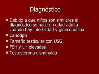 Diagnóstico Debido a que niños son similares el diagnóstico se hace en edad adulta cuando hay infertilidad y ginecomastia. Cariotipo Tamaño testicular con USG FSH y LH elevadas Testosterona disminuida 