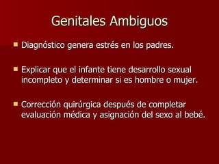 Genitales Ambiguos Diagnóstico genera estrés en los padres. Explicar que el infante tiene desarrollo sexual incompleto y determinar si es hombre o mujer. Corrección quirúrgica después de completar evaluación médica y asignación del sexo al bebé.  