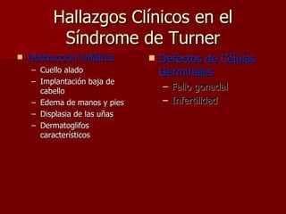 Hallazgos Clínicos en el Síndrome de Turner Obstrucción linfática Cuello alado Implantación baja de cabello Edema de manos y pies Displasia de las uñas Dermatoglifos característicos Defectos de Células Germinales Fallo gonadal Infertilidad 