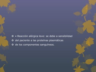  • Reacción alérgica leve: se debe a sensibilidad
 del paciente a las proteínas plasmáticas
 de los componentes sanguíneos.
 