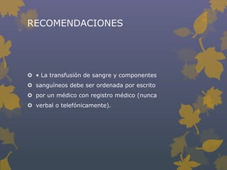 RECOMENDACIONES




 • La transfusión de sangre y componentes
 sanguíneos debe ser ordenada por escrito
 por un médico con registro médico (nunca
 verbal o telefónicamente).
 