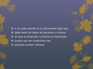  • La orden escrita es un documento legal que
 debe tener los datos del paciente y la fecha
 en que se prescribe. La fecha es importante,
 puesto que las condiciones del
 paciente pueden cambiar.
 
