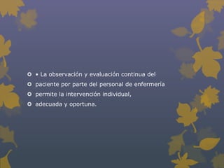  • La observación y evaluación continua del
 paciente por parte del personal de enfermería
 permite la intervención individual,
 adecuada y oportuna.
 