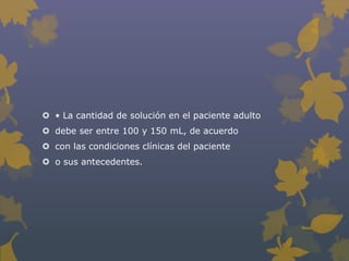  • La cantidad de solución en el paciente adulto
 debe ser entre 100 y 150 mL, de acuerdo
 con las condiciones clínicas del paciente
 o sus antecedentes.
 