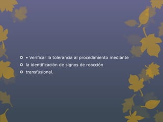  • Verificar la tolerancia al procedimiento mediante
 la identificación de signos de reacción
 transfusional.
 