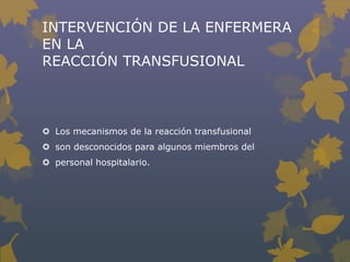INTERVENCIÓN DE LA ENFERMERA
EN LA
REACCIÓN TRANSFUSIONAL



 Los mecanismos de la reacción transfusional
 son desconocidos para algunos miembros del
 personal hospitalario.
 
