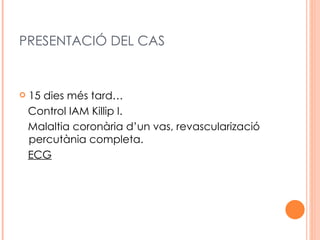 PRESENTACIÓ DEL CAS


   15 dies més tard…
    Control IAM Killip I.
    Malaltia coronària d’un vas, revascularizació
    percutània completa.
    ECG
 