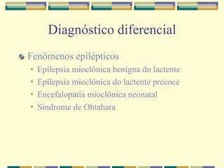 Diagnóstico diferencial 
Fenômenos epilépticos 
• Epilepsia mioclônica benigna do lactente 
• Epilepsia mioclônica do lactente precoce 
• Encefalopatia mioclônica neonatal 
• Síndrome de Ohtahara 
 