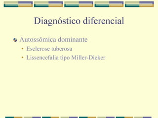 Diagnóstico diferencial 
Autossômica dominante 
• Esclerose tuberosa 
• Lissencefalia tipo Miller-Dieker 
 