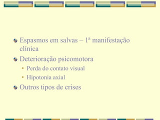 Espasmos em salvas – 1ª manifestação 
clínica 
Deterioração psicomotora 
• Perda do contato visual 
• Hipotonia axial 
Outros tipos de crises 
 