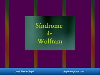 Síndrome 
de 
Wolfram 
José María Olayo olayo.blogspot.com 
 
