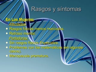 Rasgos y síntomas En Las Mujeres: Afectadas: Rasgos físicos menos marcados. Retraso mental. Portadoras: Sin rasgos físicos Especiales. Problemas con las matemáticas (en algunos casos). Menopausia prematura. 