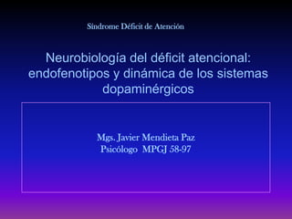 Mgs. Javier Mendieta Paz
Psicólogo MPGJ 58-97
Neurobiología del déficit atencional:
endofenotipos y dinámica de los sistemas
dopaminérgicos
Síndrome Déficit de Atención
 
