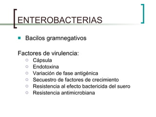 ENTEROBACTERIAS Bacilos gramnegativos Factores de virulencia: Cápsula Endotoxina Variación de fase antigénica Secuestro de factores de crecimiento Resistencia al efecto bactericida del suero Resistencia antimicrobiana 