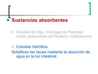 Sustancias absorbentes Salvado de trigo, mucílago de Plantago ovata, preparados de Psyllium, metilcelulosa.  Coloides hidrófilos.  Solidifican las heces mediante la absorción de agua en la luz intestinal. 