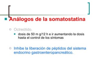 Análogos de la somatostatina Octreótido.   dosis de 50 m g/12 h e ir aumentando la dosis hasta el control de los síntomas  Inhibe la liberación de péptidos del sistema endocrino gastroenteropancreático.  