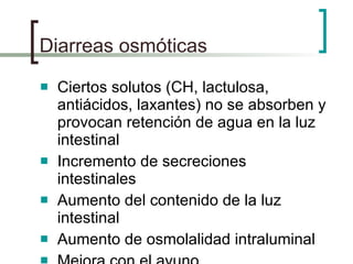 Diarreas osmóticas Ciertos solutos (CH, lactulosa, antiácidos, laxantes) no se absorben y provocan retención de agua en la luz intestinal Incremento de secreciones intestinales Aumento del contenido de la luz intestinal Aumento de osmolalidad intraluminal Mejora con el ayuno 