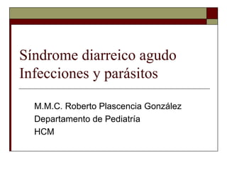 Síndrome diarreico agudo Infecciones y parásitos  M.M.C. Roberto Plascencia González Departamento de Pediatría HCM 