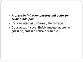 A pressão intracompartimental pode ser aumentada por:Causas internas : Edema , Hemorragia