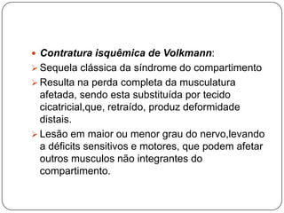 Causas extrínseca: Enfaixamento, aparelho gessado, pressão sobre o membro.Contratura isquêmica de Volkmann:Sequela clássica da síndrome do compartimento