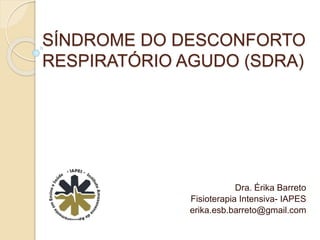 SÍNDROME DO DESCONFORTO
RESPIRATÓRIO AGUDO (SDRA)
Dra. Érika Barreto
Fisioterapia Intensiva- IAPES
erika.esb.barreto@gmail.com
 