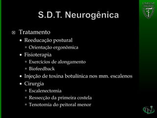  Tratamento
 Reeducação postural
 Orientação ergonômica
 Fisioterapia
 Exercícios de alongamento
 Biofeedback
 Injeção de toxina botulínica nos mm. escalenos
 Cirurgia
 Escalenectomia
 Ressecção da primeira costela
 Tenotomia do peitoral menor
 