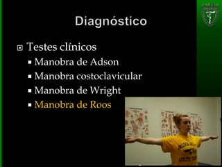  Testes clínicos
 Manobra de Adson
 Manobra costoclavicular
 Manobra de Wright
 Manobra de Roos
 
