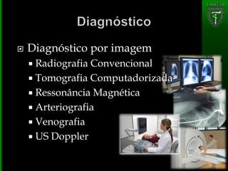  Diagnóstico por imagem
 Radiografia Convencional
 Tomografia Computadorizada
 Ressonância Magnética
 Arteriografia
 Venografia
 US Doppler
 