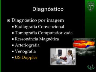  Diagnóstico por imagem
 Radiografia Convencional
 Tomografia Computadorizada
 Ressonância Magnética
 Arteriografia
 Venografia
 US Doppler
 