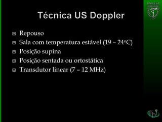 Repouso
 Sala com temperatura estável (19 – 24oC)
 Posição supina
 Posição sentada ou ortostática
 Transdutor linear (7 – 12 MHz)
 