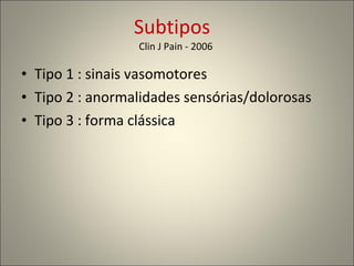 Subtipos  Clin J Pain - 2006  Tipo 1 : sinais vasomotores Tipo 2 : anormalidades sensórias/dolorosas Tipo 3 : forma clássica 