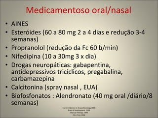 Medicamentoso oral/nasal AINES  Esteróides (60 a 80 mg 2 a 4 dias e redução 3-4 semanas) Propranolol (redução da Fc 60 b/min) Nifedipina (10 a 30mg 3 x dia) Drogas neuropáticas: gabapentina, antidepressivos triciclicos, pregabalina, carbamazepina Calcitonina (spray nasal , EUA) Biofosfonatos : Alendronato (40 mg oral /diário/8 semanas) Current Opinion in Anaesthesiology 2006 Brain & Development  1996 Manual Therapy 1999 Clin J Pain 2006 